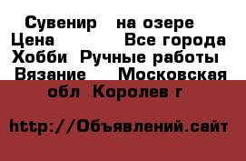 Сувенир “ на озере“ › Цена ­ 1 250 - Все города Хобби. Ручные работы » Вязание   . Московская обл.,Королев г.